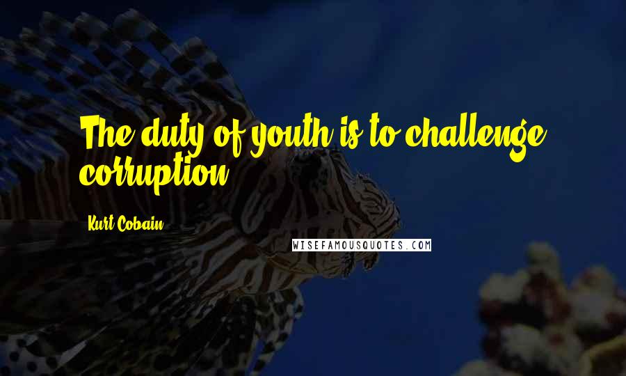 Kurt Cobain quotes: The duty of youth is to challenge corruption.