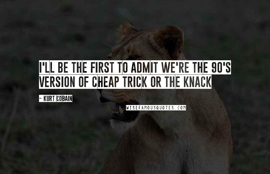 Kurt Cobain quotes: I'll be the first to admit we're the 90's version of Cheap Trick or the Knack