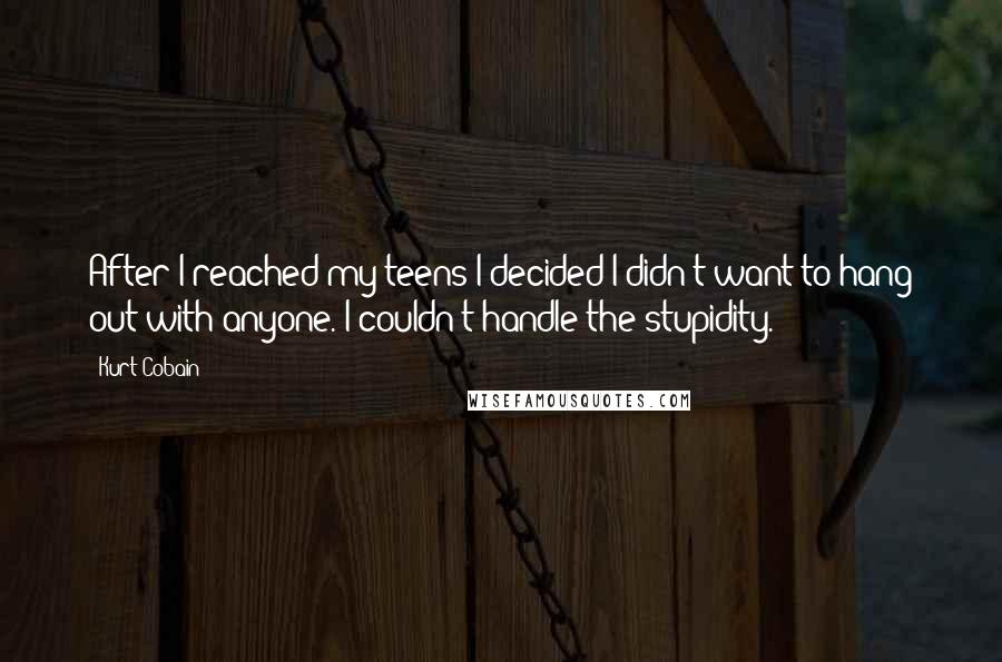 Kurt Cobain quotes: After I reached my teens I decided I didn't want to hang out with anyone. I couldn't handle the stupidity.