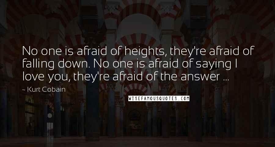 Kurt Cobain quotes: No one is afraid of heights, they're afraid of falling down. No one is afraid of saying I love you, they're afraid of the answer ...