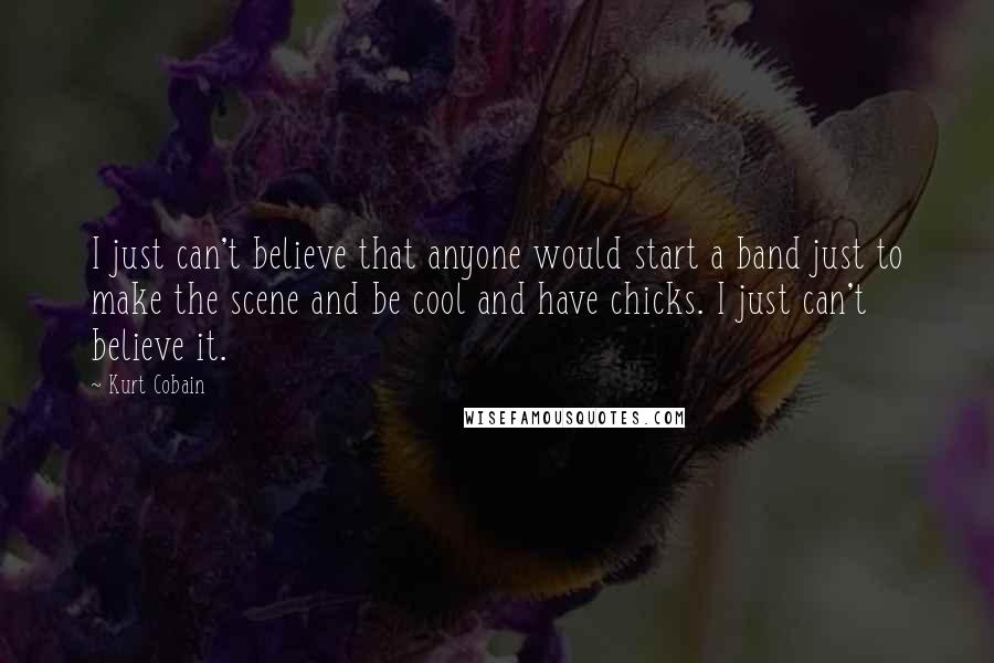 Kurt Cobain quotes: I just can't believe that anyone would start a band just to make the scene and be cool and have chicks. I just can't believe it.