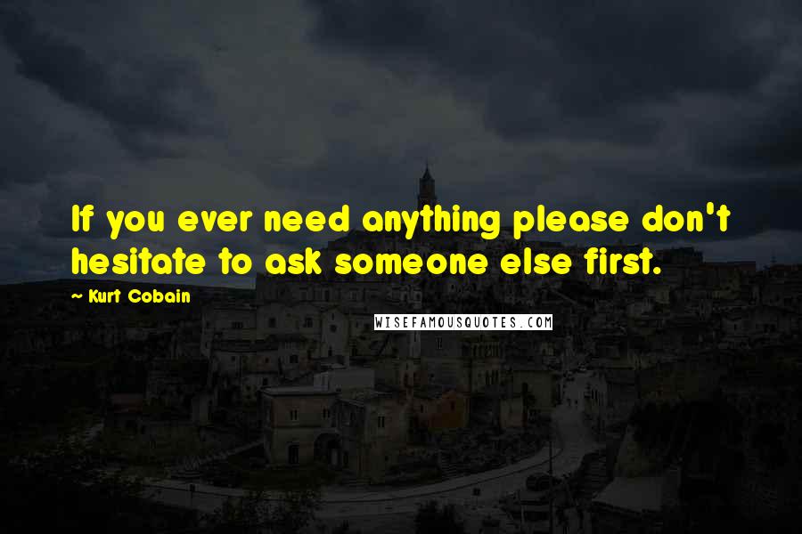 Kurt Cobain quotes: If you ever need anything please don't hesitate to ask someone else first.