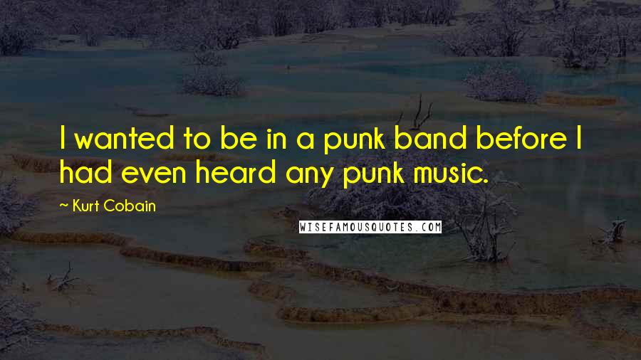 Kurt Cobain quotes: I wanted to be in a punk band before I had even heard any punk music.