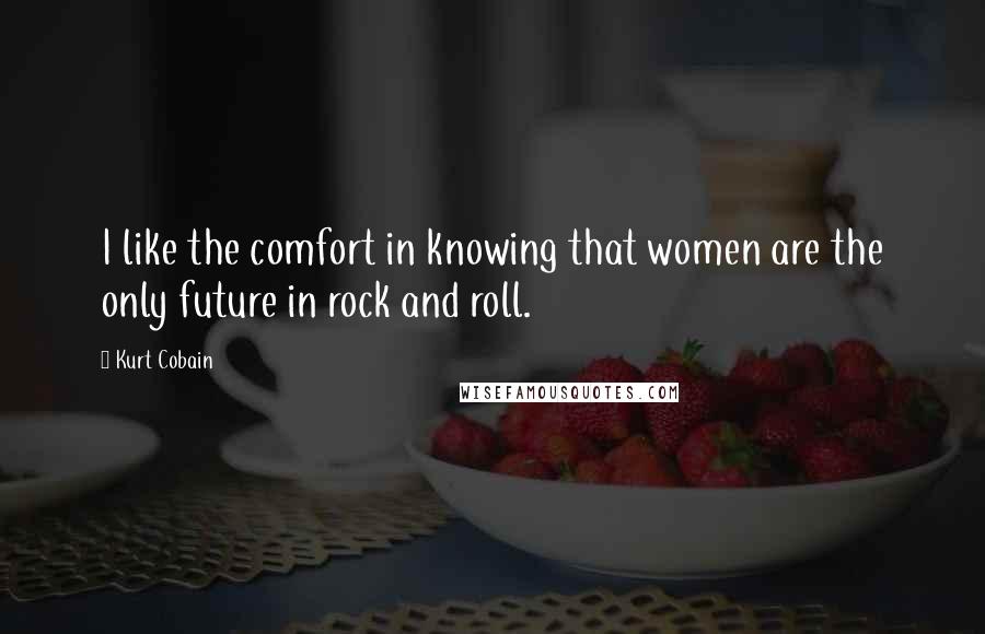 Kurt Cobain quotes: I like the comfort in knowing that women are the only future in rock and roll.