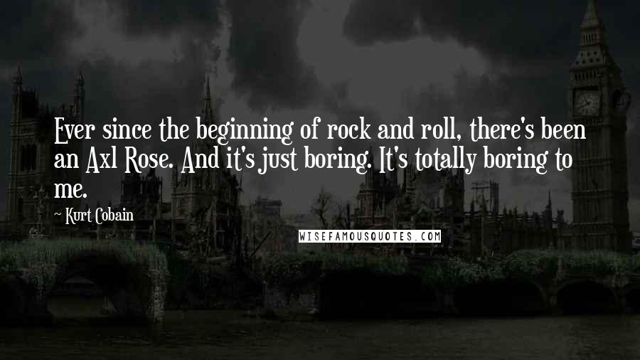 Kurt Cobain quotes: Ever since the beginning of rock and roll, there's been an Axl Rose. And it's just boring. It's totally boring to me.