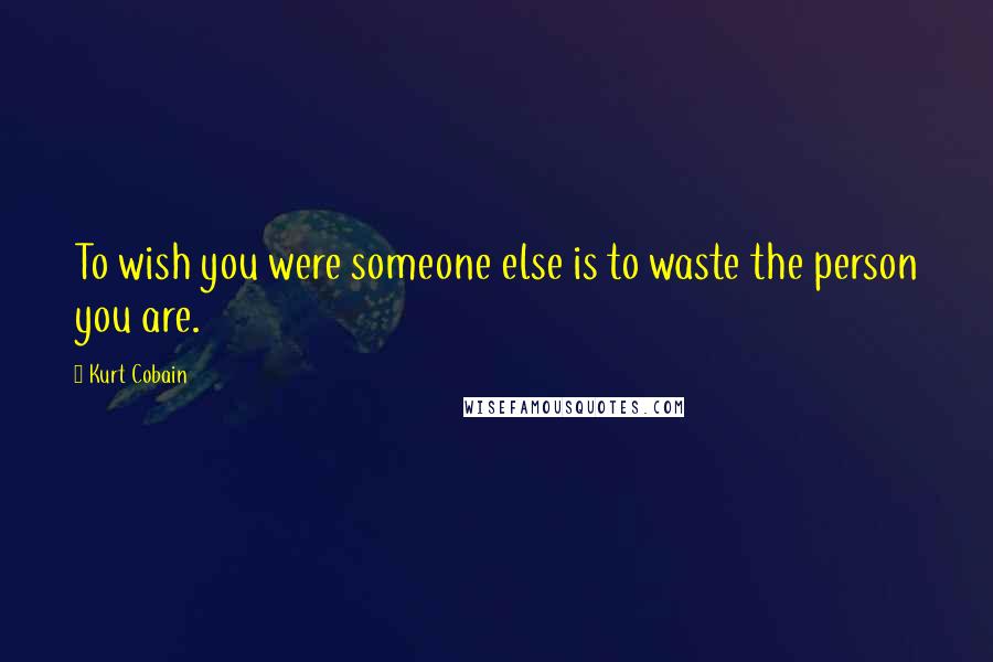 Kurt Cobain quotes: To wish you were someone else is to waste the person you are.