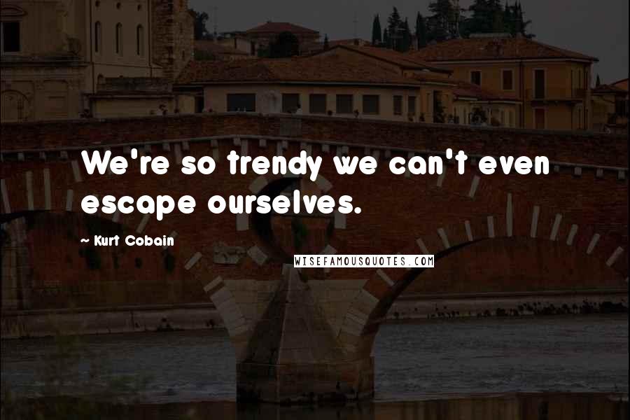Kurt Cobain quotes: We're so trendy we can't even escape ourselves.