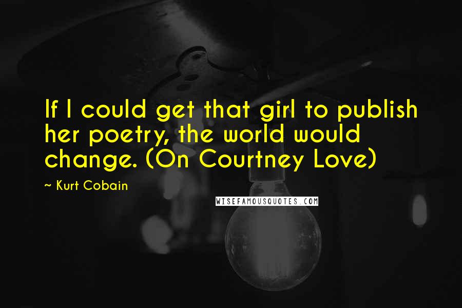 Kurt Cobain quotes: If I could get that girl to publish her poetry, the world would change. (On Courtney Love)
