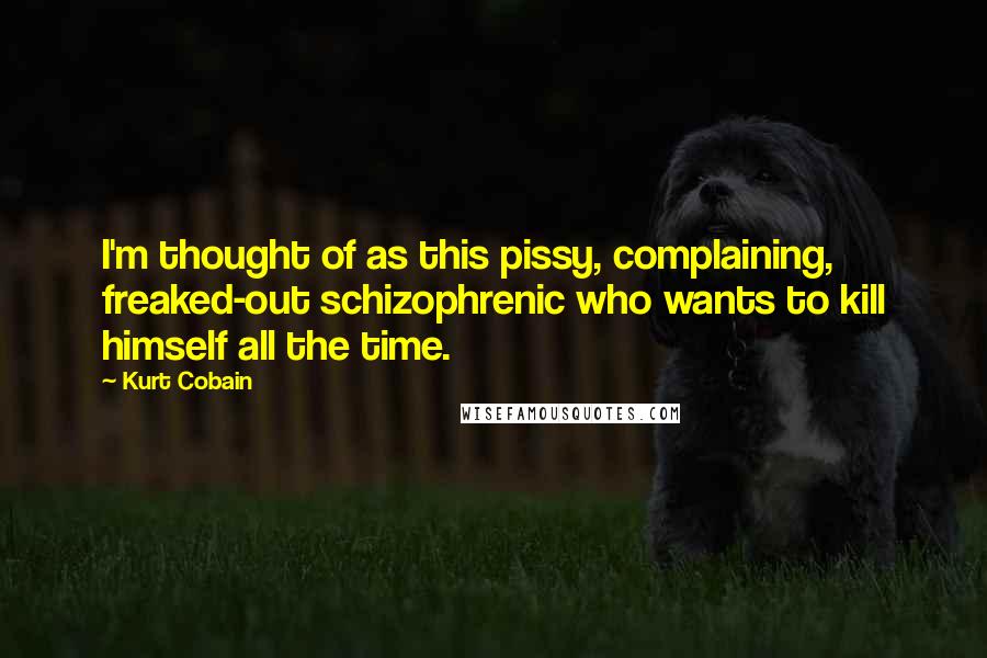 Kurt Cobain quotes: I'm thought of as this pissy, complaining, freaked-out schizophrenic who wants to kill himself all the time.