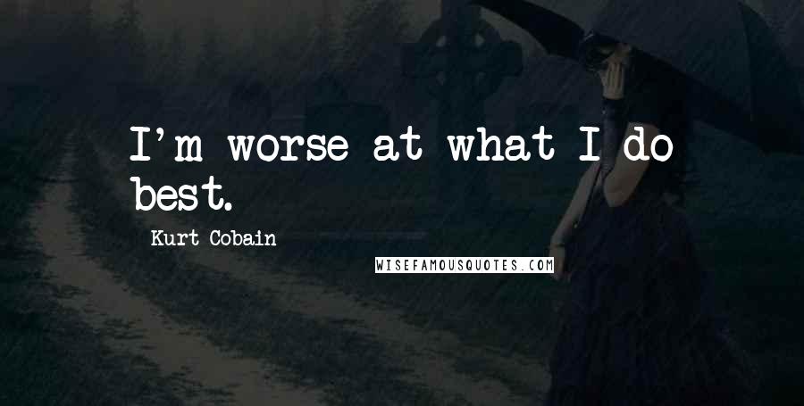 Kurt Cobain quotes: I'm worse at what I do best.