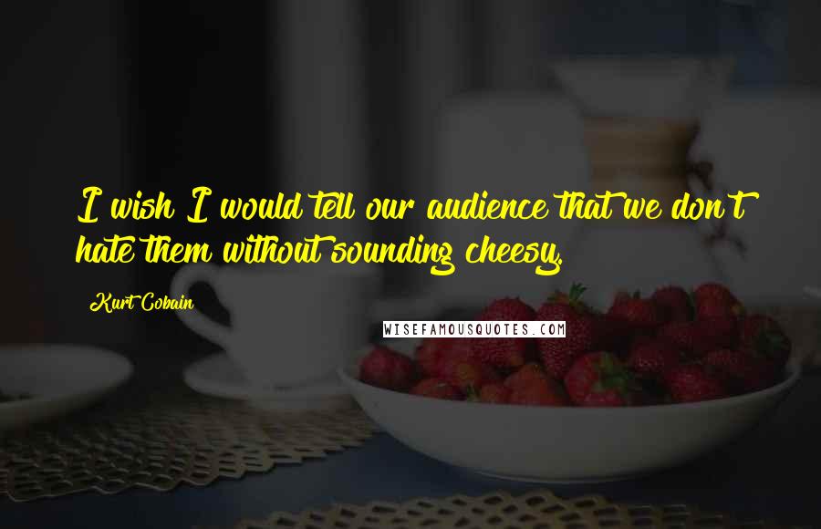 Kurt Cobain quotes: I wish I would tell our audience that we don't hate them without sounding cheesy.