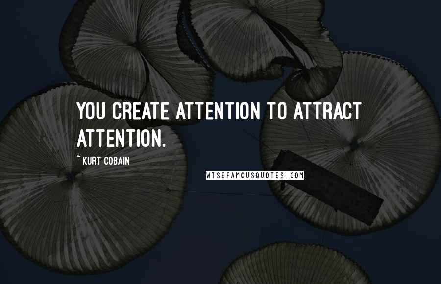 Kurt Cobain quotes: You create attention to attract attention.