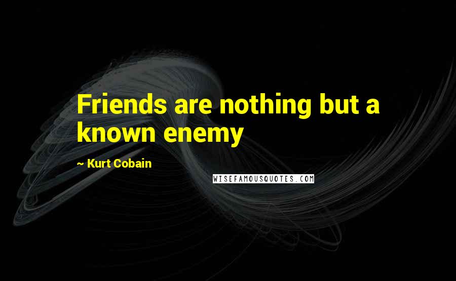 Kurt Cobain quotes: Friends are nothing but a known enemy