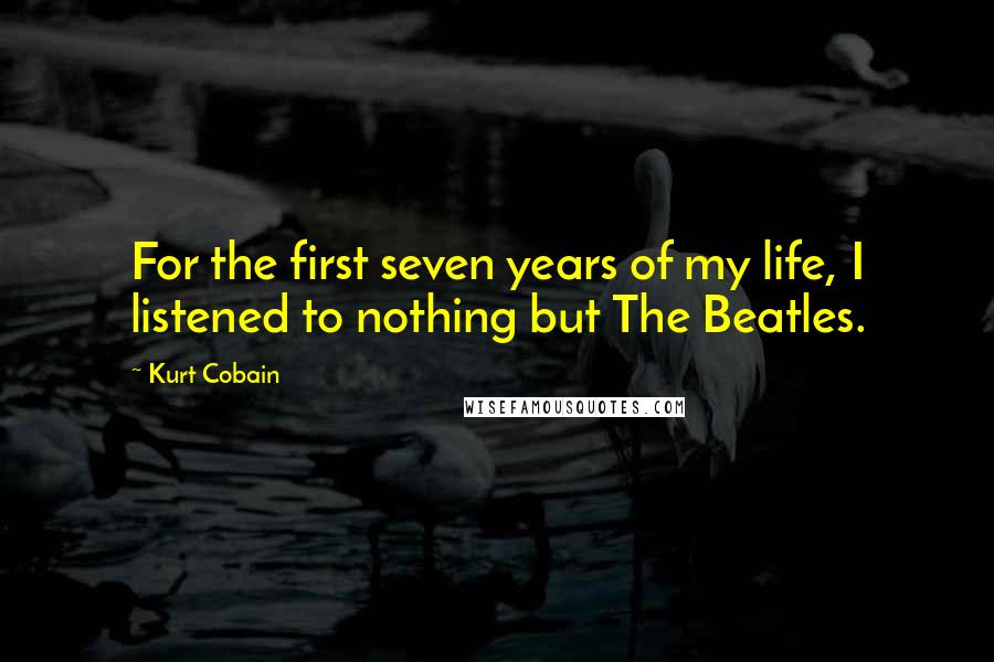 Kurt Cobain quotes: For the first seven years of my life, I listened to nothing but The Beatles.