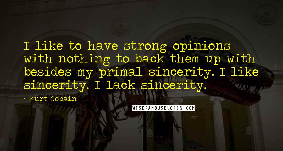 Kurt Cobain quotes: I like to have strong opinions with nothing to back them up with besides my primal sincerity. I like sincerity. I lack sincerity.