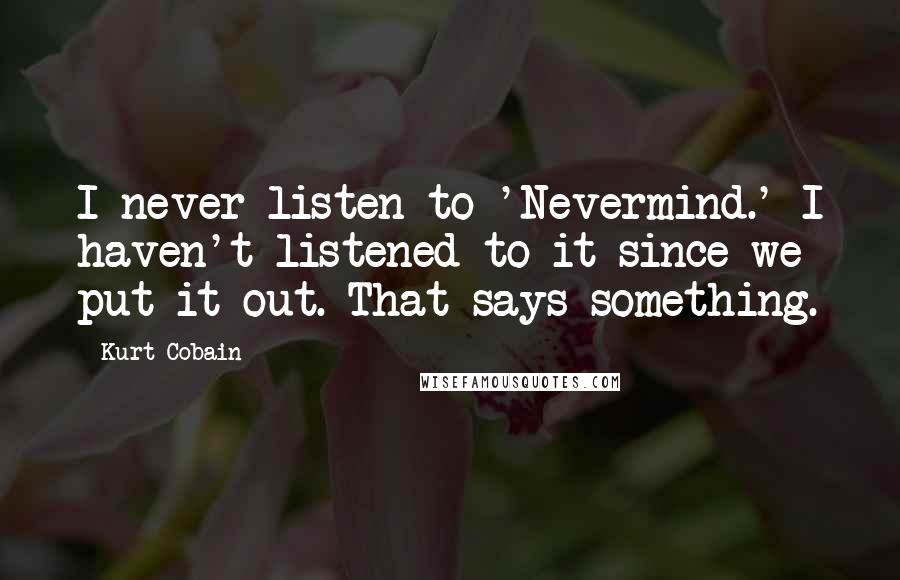 Kurt Cobain quotes: I never listen to 'Nevermind.' I haven't listened to it since we put it out. That says something.