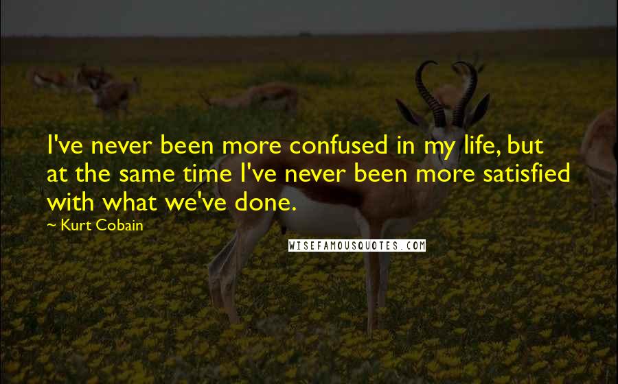 Kurt Cobain quotes: I've never been more confused in my life, but at the same time I've never been more satisfied with what we've done.