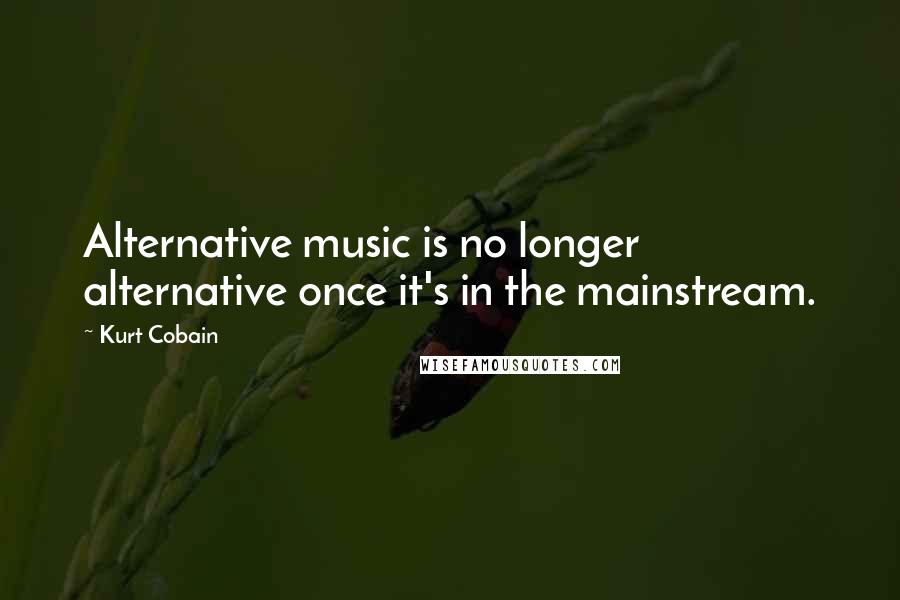 Kurt Cobain quotes: Alternative music is no longer alternative once it's in the mainstream.