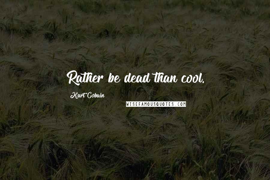 Kurt Cobain quotes: Rather be dead than cool.