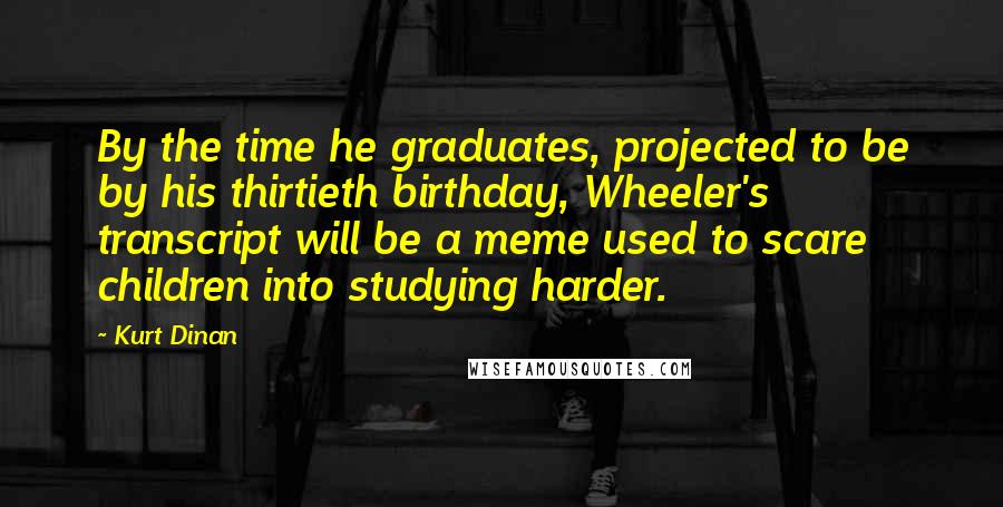 Kurt Dinan quotes: By the time he graduates, projected to be by his thirtieth birthday, Wheeler's transcript will be a meme used to scare children into studying harder.