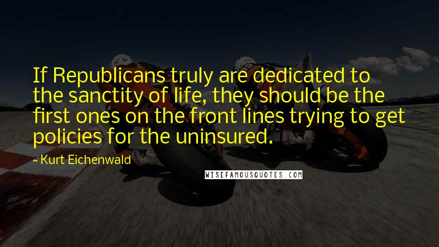 Kurt Eichenwald quotes: If Republicans truly are dedicated to the sanctity of life, they should be the first ones on the front lines trying to get policies for the uninsured. Kurt Eichenwald quotes: If Republicans truly are dedicated to the sanctity of life, they should be the first ones on the front lines trying to get policies for the uninsured.