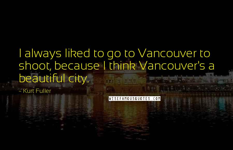 Kurt Fuller quotes: I always liked to go to Vancouver to shoot, because I think Vancouver's a beautiful city.