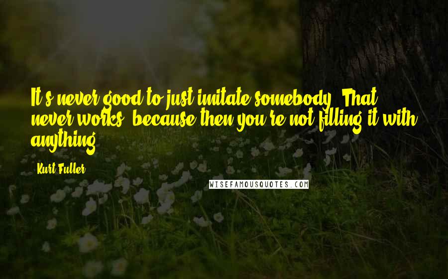 Kurt Fuller quotes: It's never good to just imitate somebody. That never works, because then you're not filling it with anything.