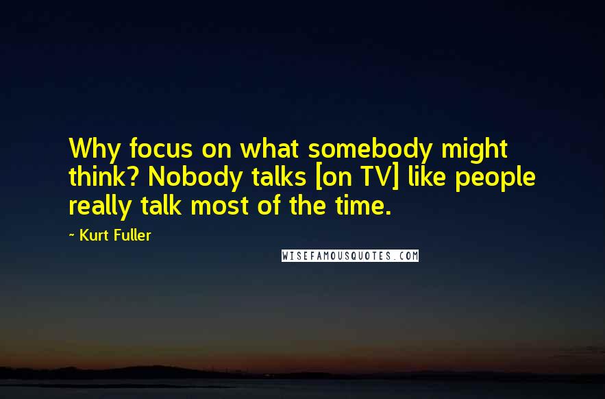 Kurt Fuller quotes: Why focus on what somebody might think? Nobody talks [on TV] like people really talk most of the time.