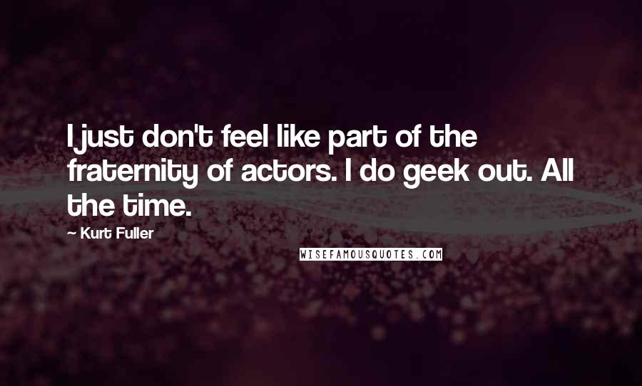 Kurt Fuller quotes: I just don't feel like part of the fraternity of actors. I do geek out. All the time.