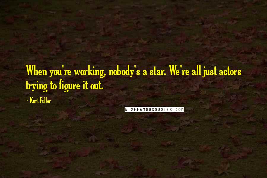 Kurt Fuller quotes: When you're working, nobody's a star. We're all just actors trying to figure it out.