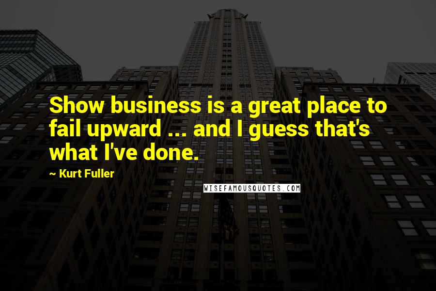 Kurt Fuller quotes: Show business is a great place to fail upward ... and I guess that's what I've done.
