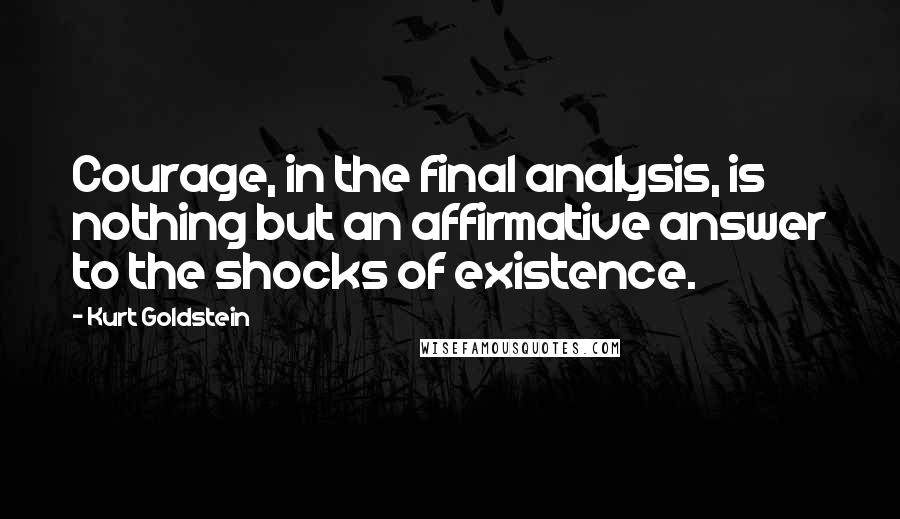 Kurt Goldstein quotes: Courage, in the final analysis, is nothing but an affirmative answer to the shocks of existence.