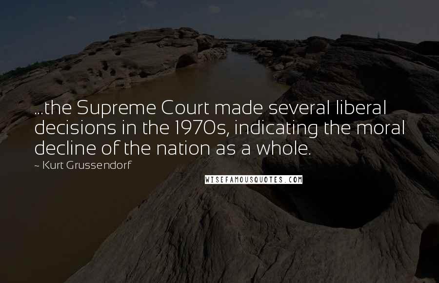 Kurt Grussendorf quotes: ...the Supreme Court made several liberal decisions in the 1970s, indicating the moral decline of the nation as a whole.