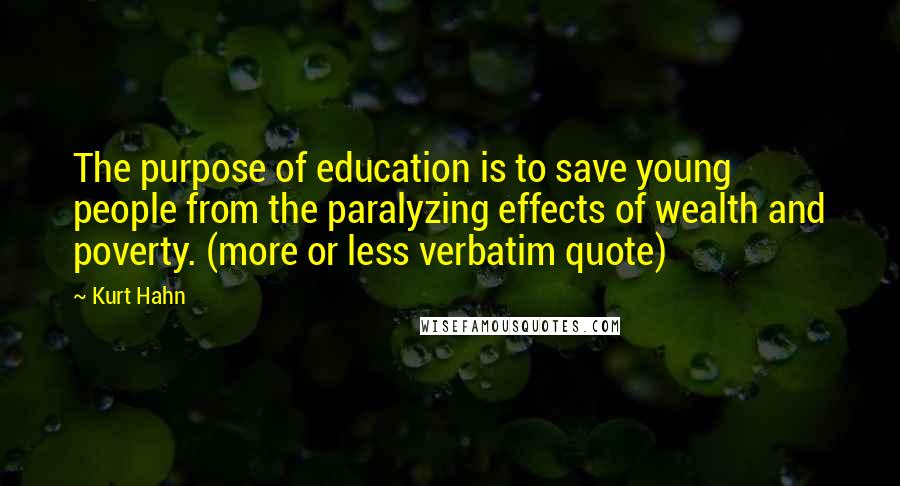 Kurt Hahn quotes: The purpose of education is to save young people from the paralyzing effects of wealth and poverty. (more or less verbatim quote)