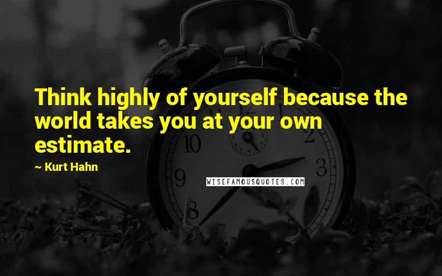 Kurt Hahn quotes: Think highly of yourself because the world takes you at your own estimate.