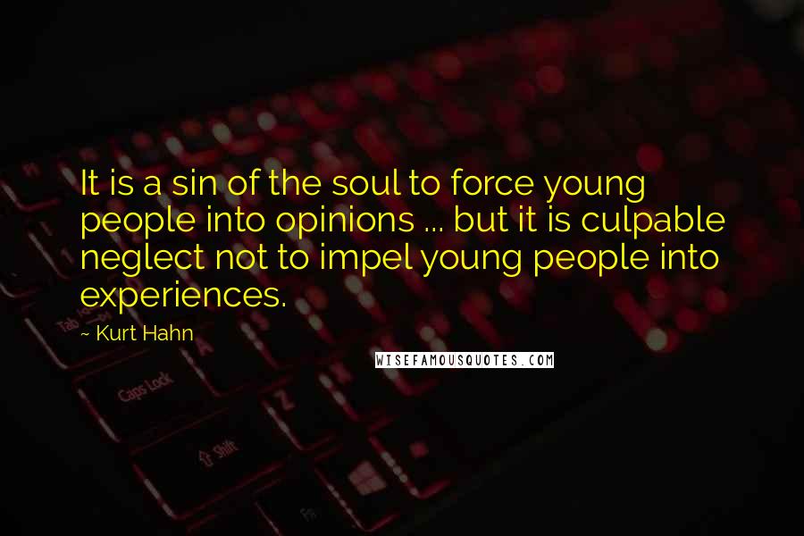 Kurt Hahn quotes: It is a sin of the soul to force young people into opinions ... but it is culpable neglect not to impel young people into experiences. Kurt Hahn quotes: It is a sin of the soul to force young people into opinions ... but it is culpable neglect not to impel young people into experiences.
