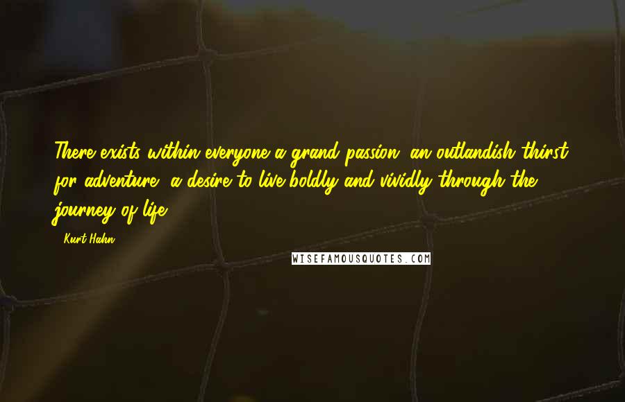 Kurt Hahn quotes: There exists within everyone a grand passion, an outlandish thirst for adventure, a desire to live boldly and vividly through the journey of life. Kurt Hahn quotes: There exists within everyone a grand passion, an outlandish thirst for adventure, a desire to live boldly and vividly through the journey of life.