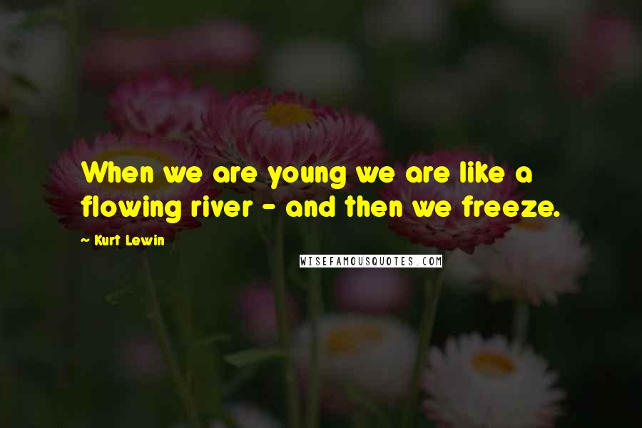 Kurt Lewin quotes: When we are young we are like a flowing river - and then we freeze.