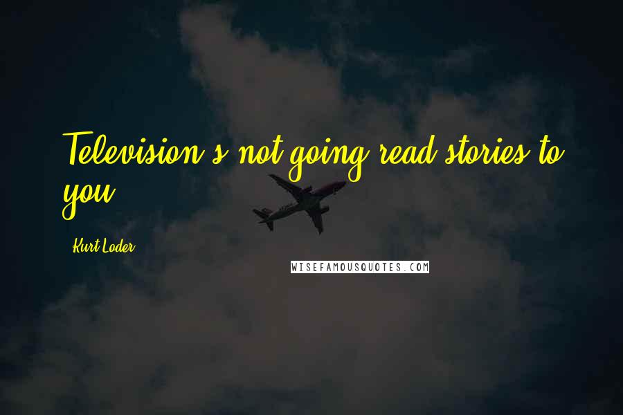 Kurt Loder quotes: Television's not going read stories to you.