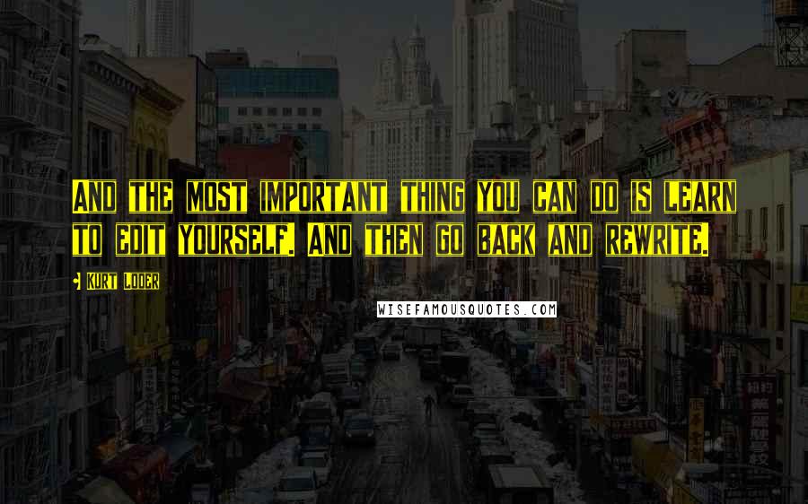 Kurt Loder quotes: And the most important thing you can do is learn to edit yourself. And then go back and rewrite.