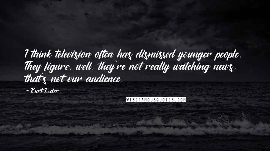 Kurt Loder quotes: I think television often has dismissed younger people. They figure, well, they're not really watching news, that's not our audience.