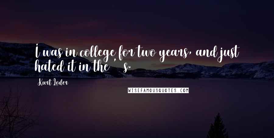 Kurt Loder quotes: I was in college for two years, and just hated it in the '60s.