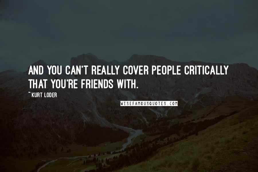 Kurt Loder quotes: And you can't really cover people critically that you're friends with.