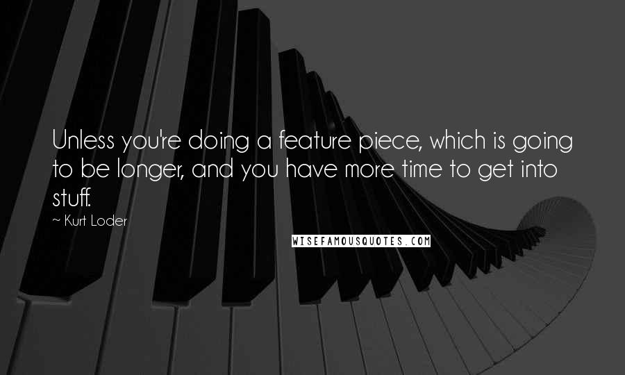 Kurt Loder quotes: Unless you're doing a feature piece, which is going to be longer, and you have more time to get into stuff.