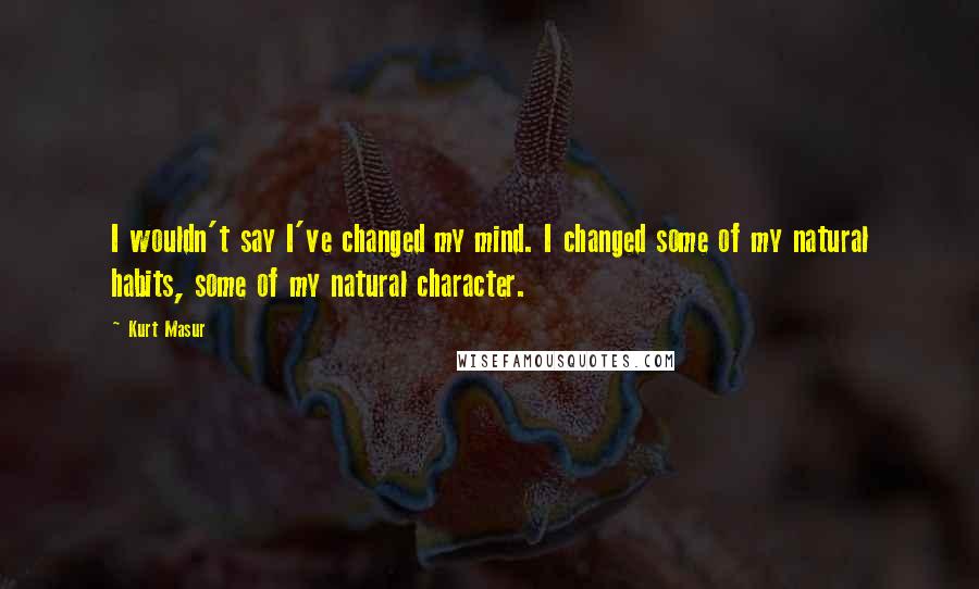 Kurt Masur quotes: I wouldn't say I've changed my mind. I changed some of my natural habits, some of my natural character.