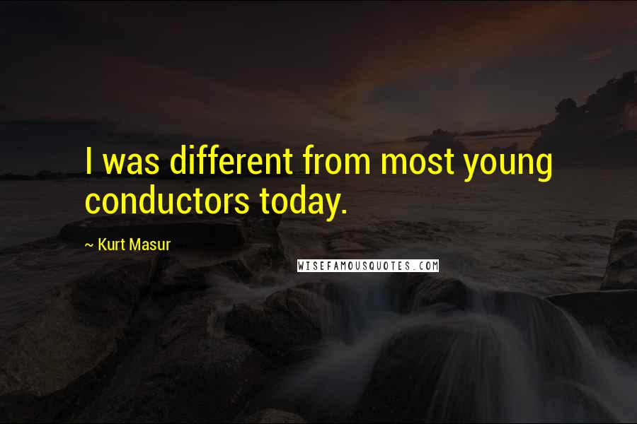 Kurt Masur quotes: I was different from most young conductors today.