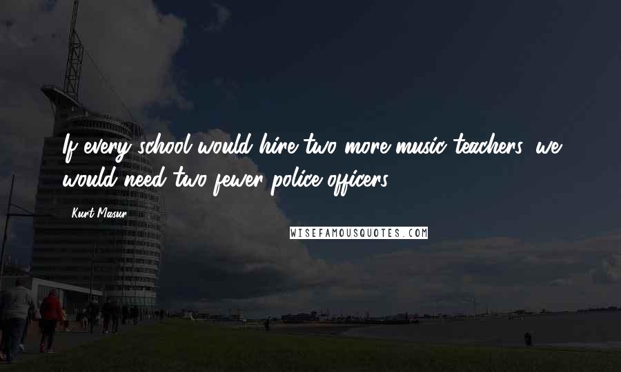 Kurt Masur quotes: If every school would hire two more music teachers, we would need two fewer police officers.