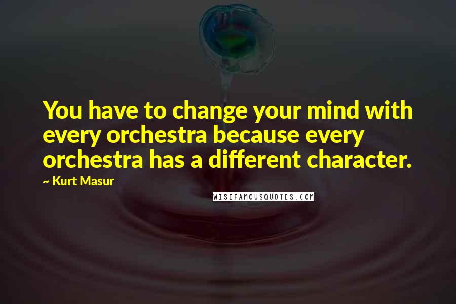 Kurt Masur quotes: You have to change your mind with every orchestra because every orchestra has a different character.