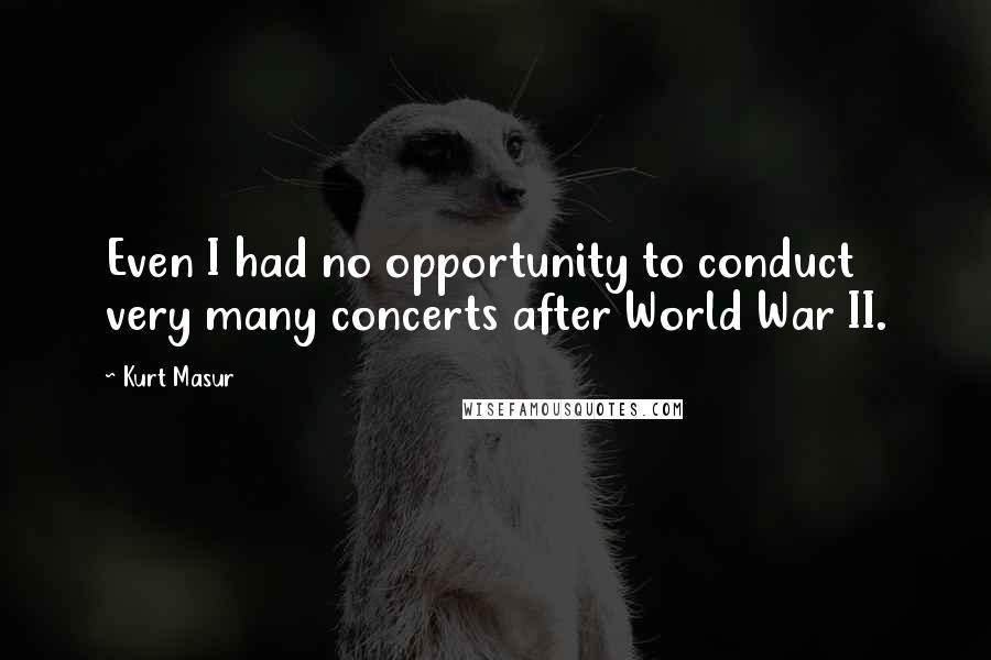 Kurt Masur quotes: Even I had no opportunity to conduct very many concerts after World War II.