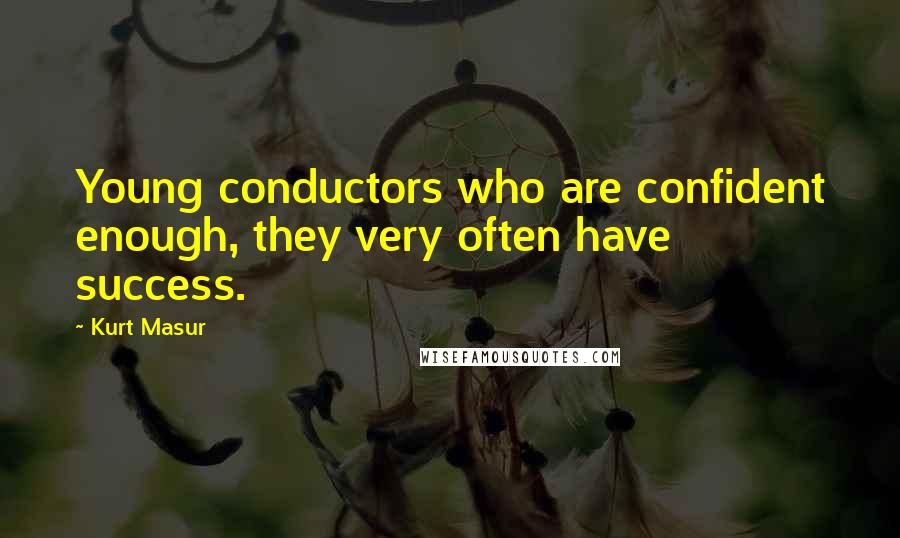 Kurt Masur quotes: Young conductors who are confident enough, they very often have success.